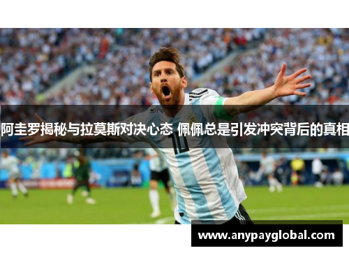 阿圭罗揭秘与拉莫斯对决心态 佩佩总是引发冲突背后的真相