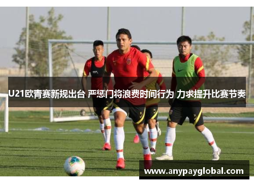 U21欧青赛新规出台 严惩门将浪费时间行为 力求提升比赛节奏